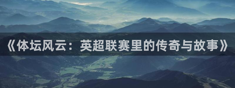 飞速体育直播：《体坛风云：英超联赛里的传奇与故事》