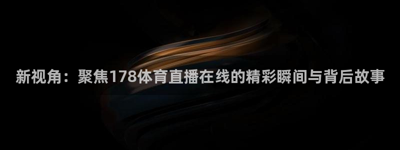 飞速体育直播：新视角：聚焦178体育直播在线的精彩瞬间与背后故事