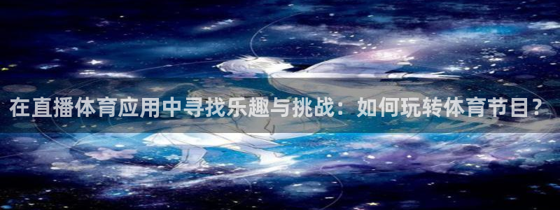 飞速体育直播nba：在直播体育应用中寻找乐趣与挑战：如何玩转体育节目？